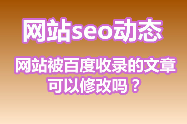 网站被百度收录的文章可以修改吗？要注意什么